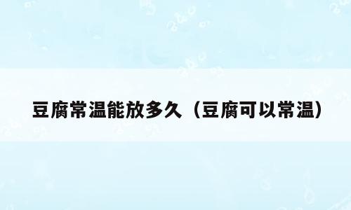 豆腐常温能放多久（豆腐可以常温）
