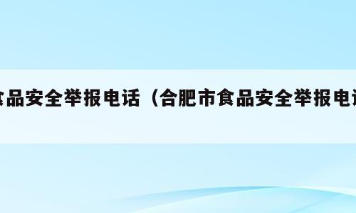 食品安全举报电话（合肥市食品安全举报电话）