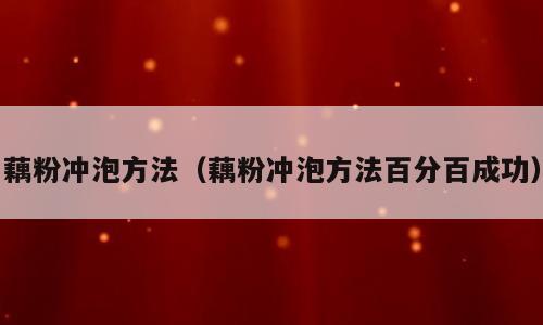 藕粉冲泡方法（藕粉冲泡方法百分百成功）