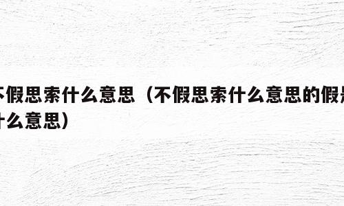 不假思索什么意思（不假思索什么意思的假是什么意思）