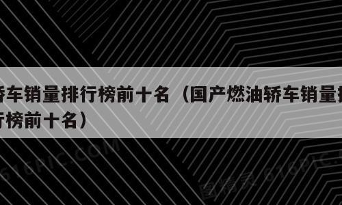 轿车销量排行榜前十名（国产燃油轿车销量排行榜前十名）