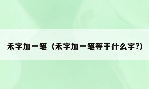 禾字加一笔（禾字加一笔等于什么字?）