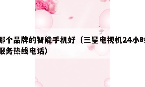 哪个品牌的智能手机好（三星电视机24小时服务热线电话）