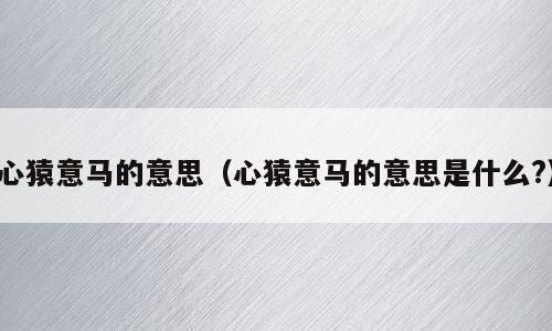心猿意马的意思（心猿意马的意思是什么?）