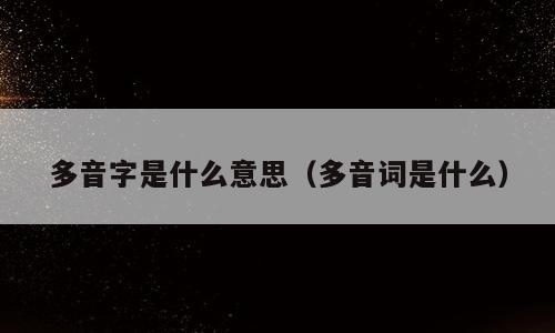多音字是什么意思（多音词是什么）