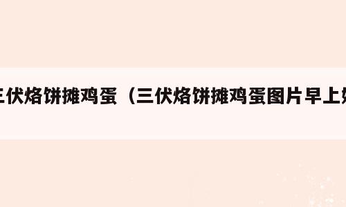 三伏烙饼摊鸡蛋（三伏烙饼摊鸡蛋图片早上好）