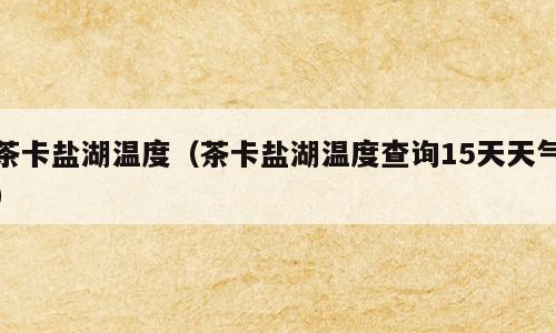 茶卡盐湖温度（茶卡盐湖温度查询15天天气）