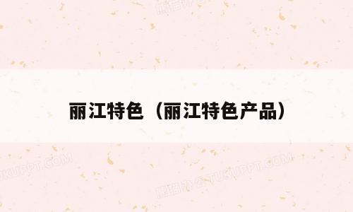丽江特色（丽江特色产品）