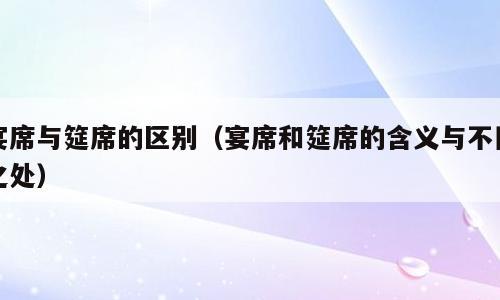 宴席与筵席的区别（宴席和筵席的含义与不同之处）