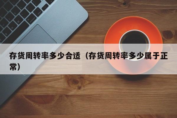 存货周转率多少合适（存货周转率多少属于正常）