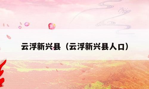 云浮新兴县（云浮新兴县人口）