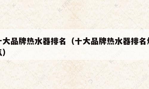 十大品牌热水器排名（十大品牌热水器排名燃气）