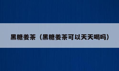 黑糖姜茶（黑糖姜茶可以天天喝吗）