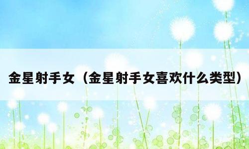 金星射手女（金星射手女喜欢什么类型）