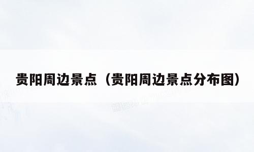 贵阳周边景点（贵阳周边景点分布图）