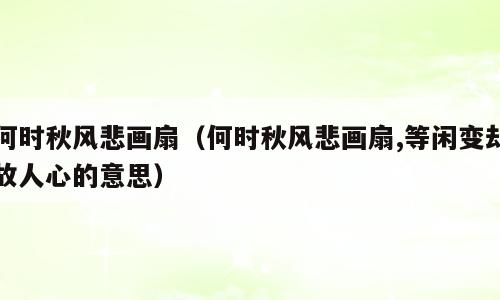 何时秋风悲画扇（何时秋风悲画扇,等闲变却故人心的意思）