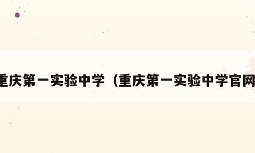 重庆第一实验中学（重庆第一实验中学官网）