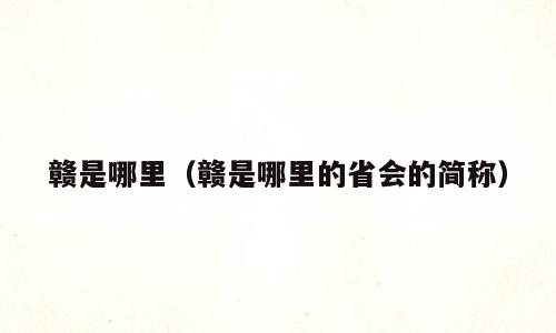 赣是哪里（赣是哪里的省会的简称）