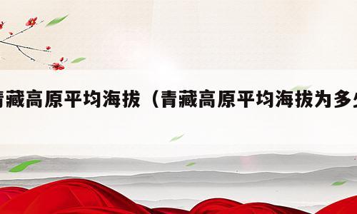 青藏高原平均海拔（青藏高原平均海拔为多少）