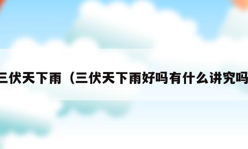 三伏天下雨（三伏天下雨好吗有什么讲究吗）