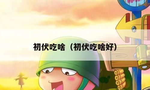 初伏吃啥（初伏吃啥好）