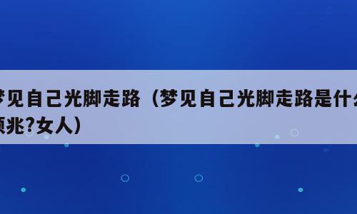 梦见自己光脚走路（梦见自己光脚走路是什么预兆?女人）