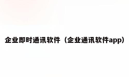 企业即时通讯软件（企业通讯软件app）
