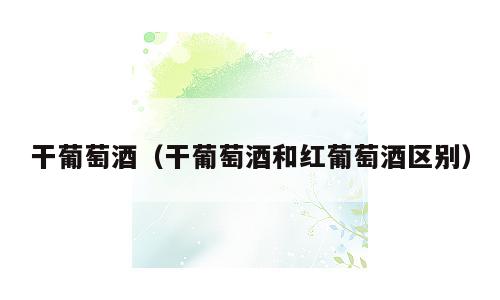 干葡萄酒（干葡萄酒和红葡萄酒区别）