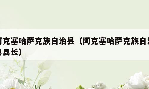 阿克塞哈萨克族自治县（阿克塞哈萨克族自治县县长）