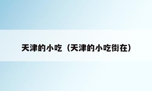 天津的小吃（天津的小吃街在）
