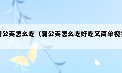蒲公英怎么吃（蒲公英怎么吃好吃又简单视频）