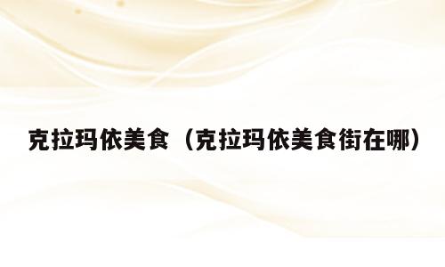 克拉玛依美食（克拉玛依美食街在哪）