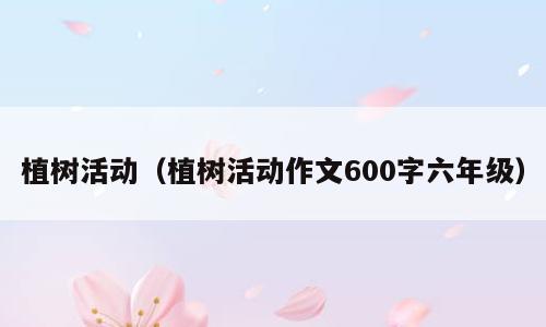 植树活动（植树活动作文600字六年级）
