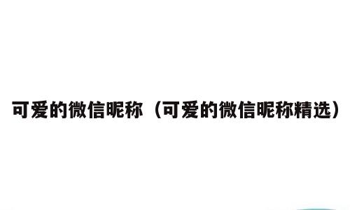 可爱的微信昵称（可爱的微信昵称精选）