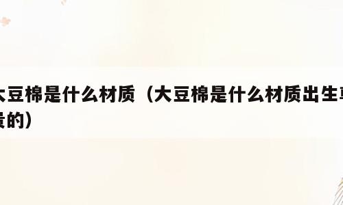 大豆棉是什么材质（大豆棉是什么材质出生尊贵的）