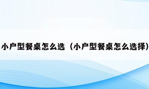 小户型餐桌怎么选（小户型餐桌怎么选择）