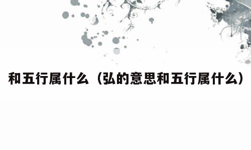 和五行属什么（弘的意思和五行属什么）