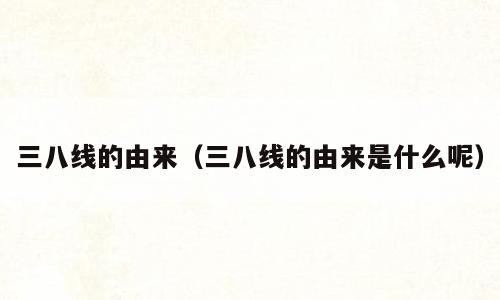 三八线的由来（三八线的由来是什么呢）