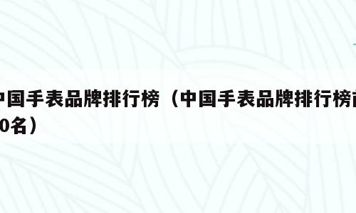 中国手表品牌排行榜（中国手表品牌排行榜前50名）