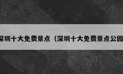 深圳十大免费景点（深圳十大免费景点公园）