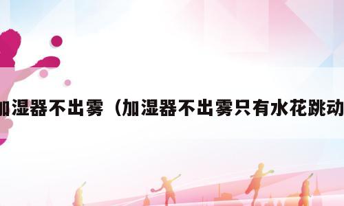 加湿器不出雾（加湿器不出雾只有水花跳动）