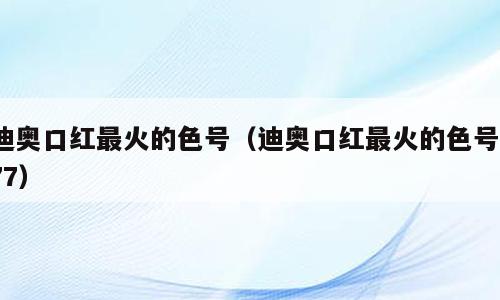 迪奥口红最火的色号（迪奥口红最火的色号777）