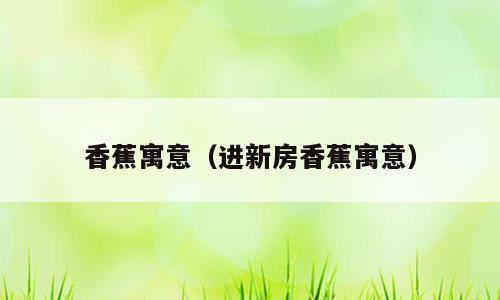 香蕉寓意（进新房香蕉寓意）