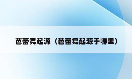 芭蕾舞起源（芭蕾舞起源于哪里）