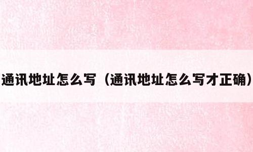 通讯地址怎么写（通讯地址怎么写才正确）
