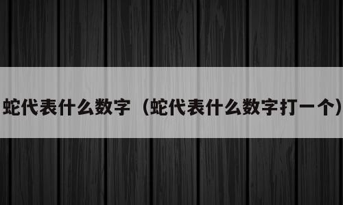蛇代表什么数字（蛇代表什么数字打一个）