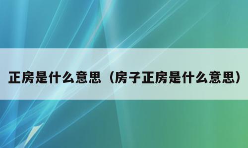 正房是什么意思（房子正房是什么意思）