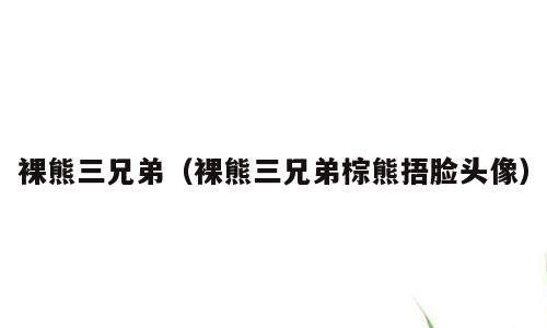 裸熊三兄弟（裸熊三兄弟棕熊捂脸头像）