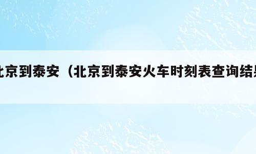 北京到泰安（北京到泰安火车时刻表查询结果）