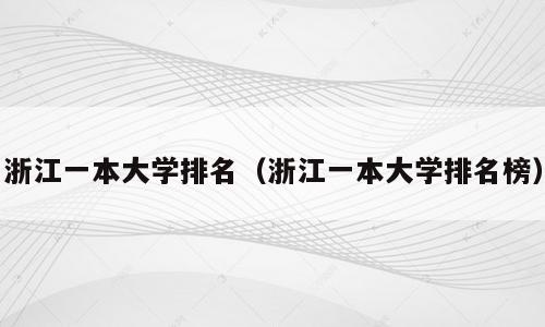 浙江一本大学排名（浙江一本大学排名榜）